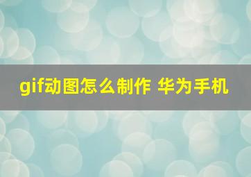 gif动图怎么制作 华为手机